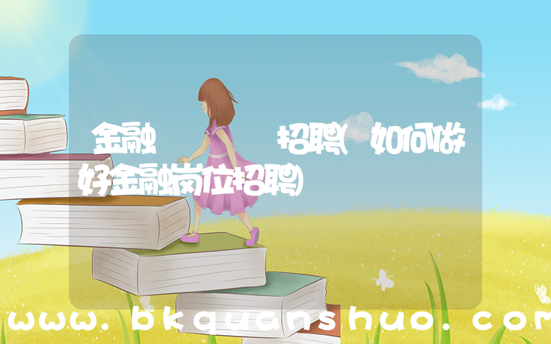 金融    招聘(如何做好金融岗位招聘)